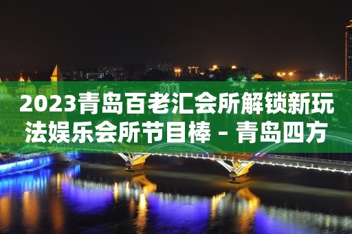 2023青岛百老汇会所解锁新玩法娱乐会所节目棒 – 青岛四方嘉定路KTV排行