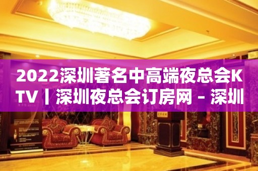 2022深圳著名中高端夜总会KTV丨深圳夜总会订房网 – 深圳光明新区KTV排行