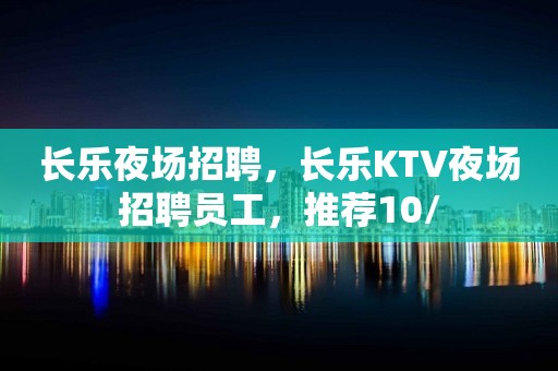 长乐夜场招聘，长乐KTV夜场招聘员工，推荐10/
