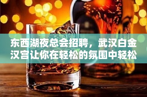 东西湖夜总会招聘，武汉白金汉宫让你在轻松的氛围中轻松的挣