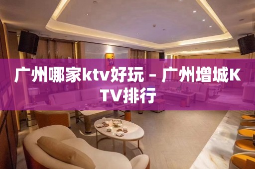 广州哪家ktv好玩 – 广州增城KTV排行